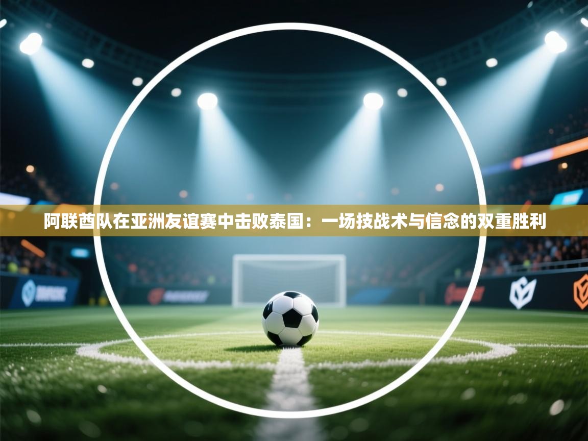 阿联酋队在亚洲友谊赛中击败泰国：一场技战术与信念的双重胜利